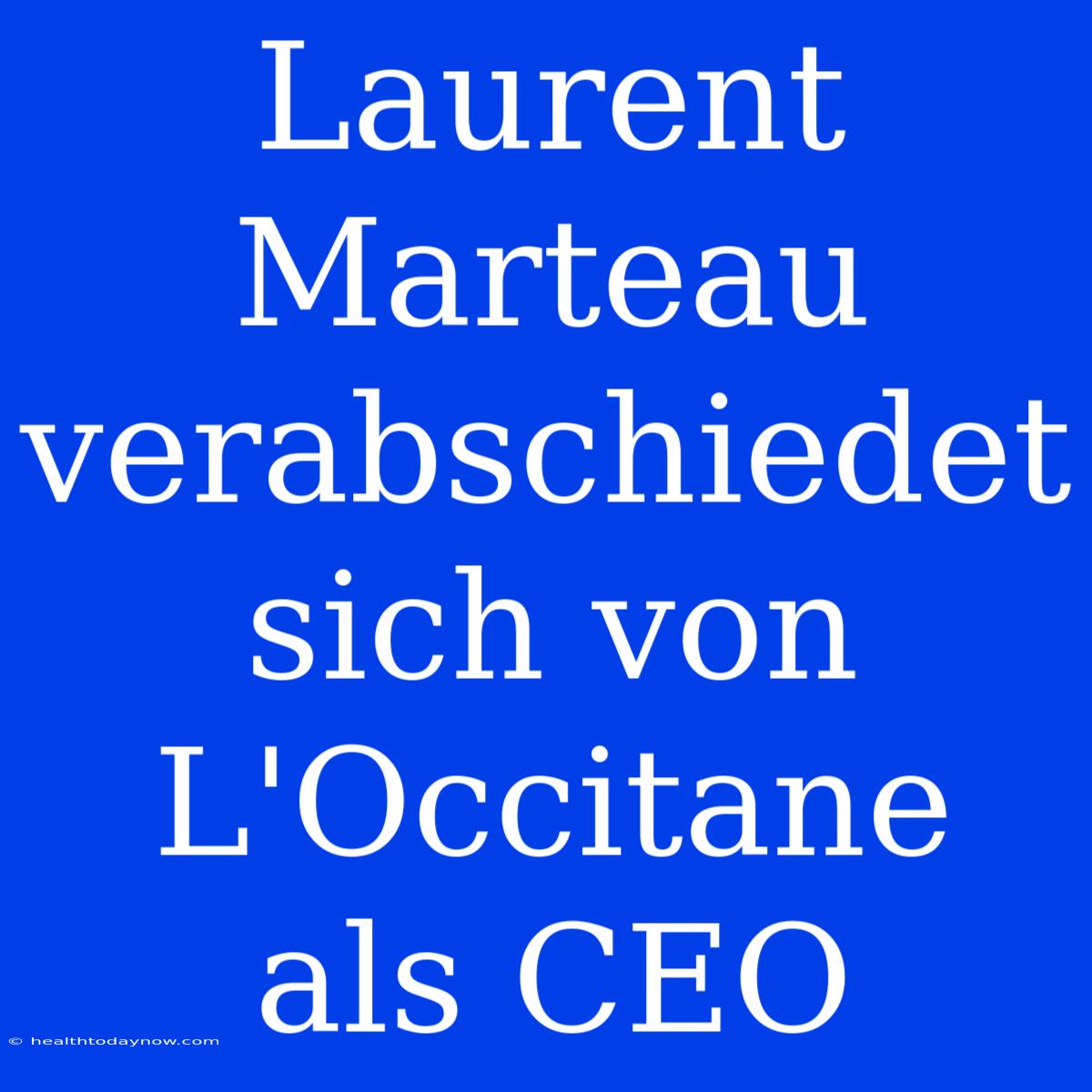 Laurent Marteau Verabschiedet Sich Von L'Occitane Als CEO