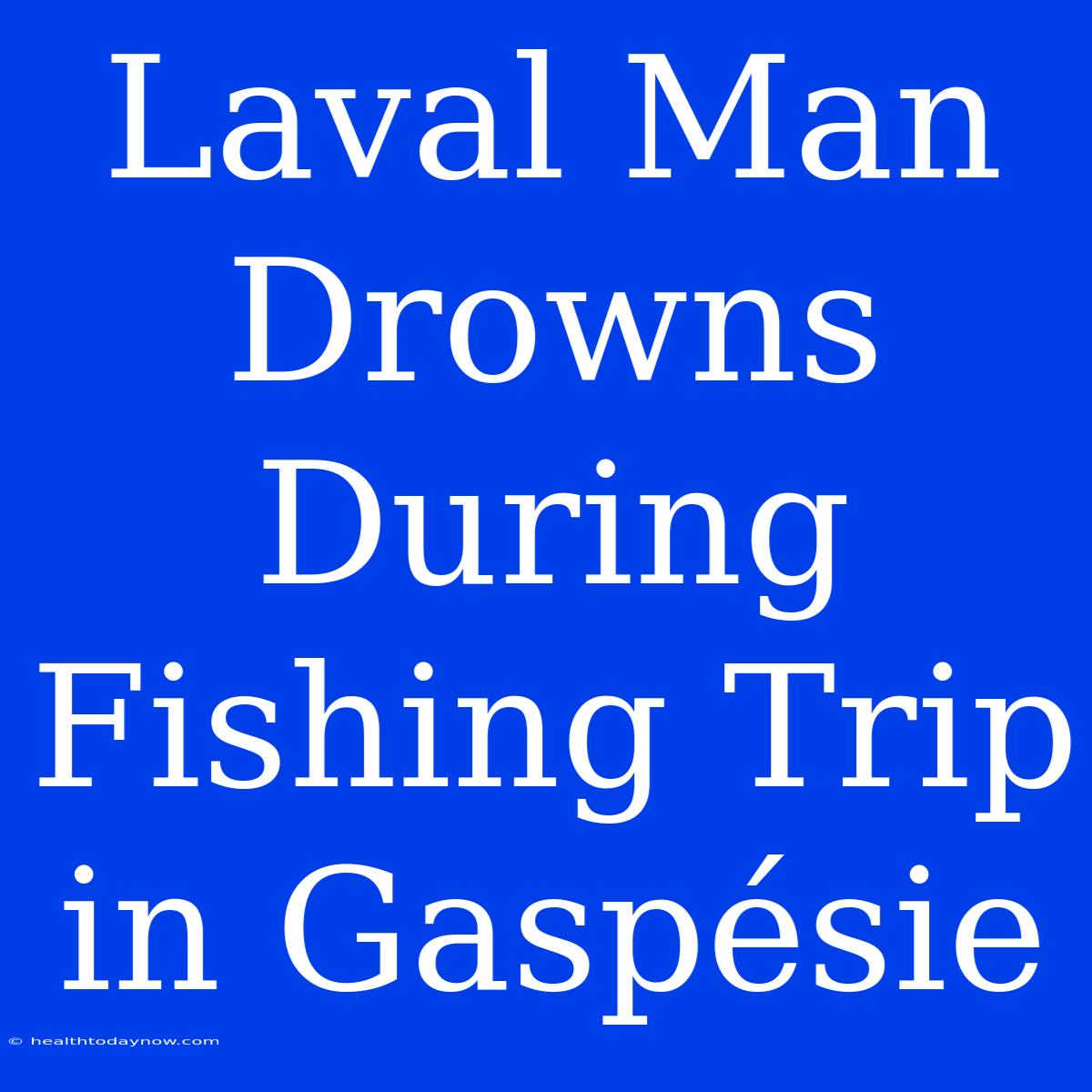 Laval Man Drowns During Fishing Trip In Gaspésie