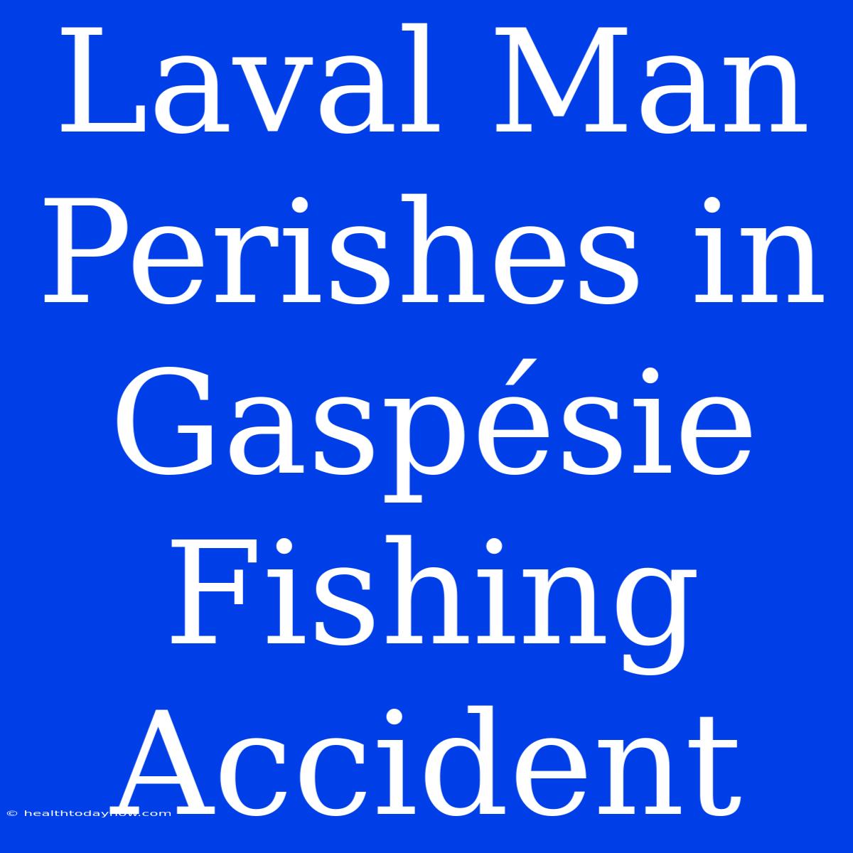 Laval Man Perishes In Gaspésie Fishing Accident