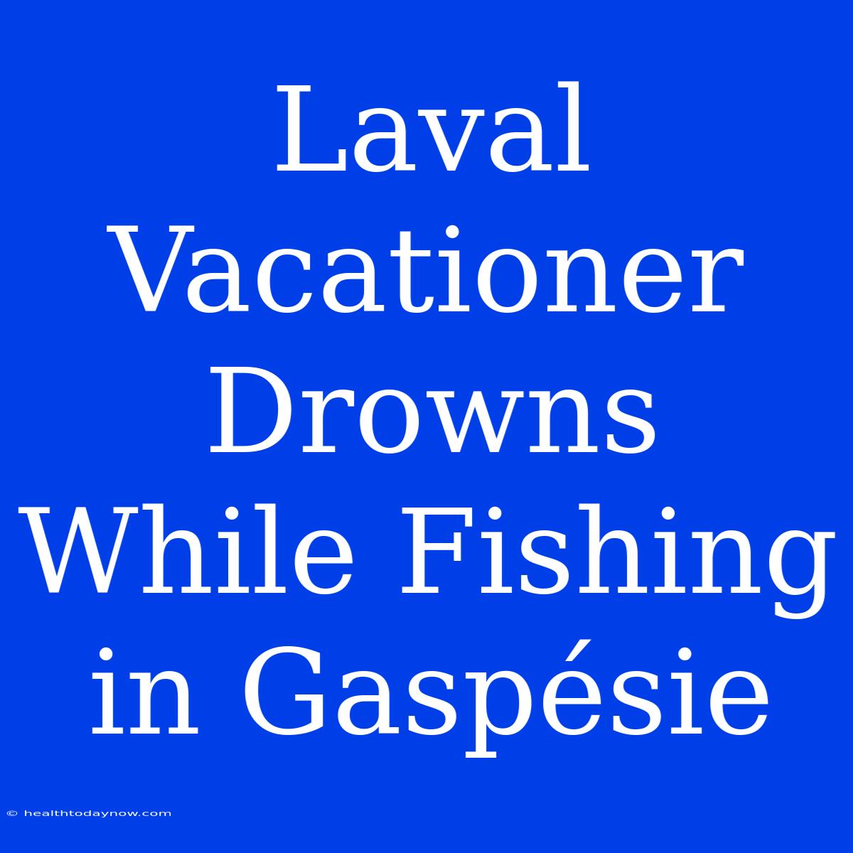 Laval Vacationer Drowns While Fishing In Gaspésie