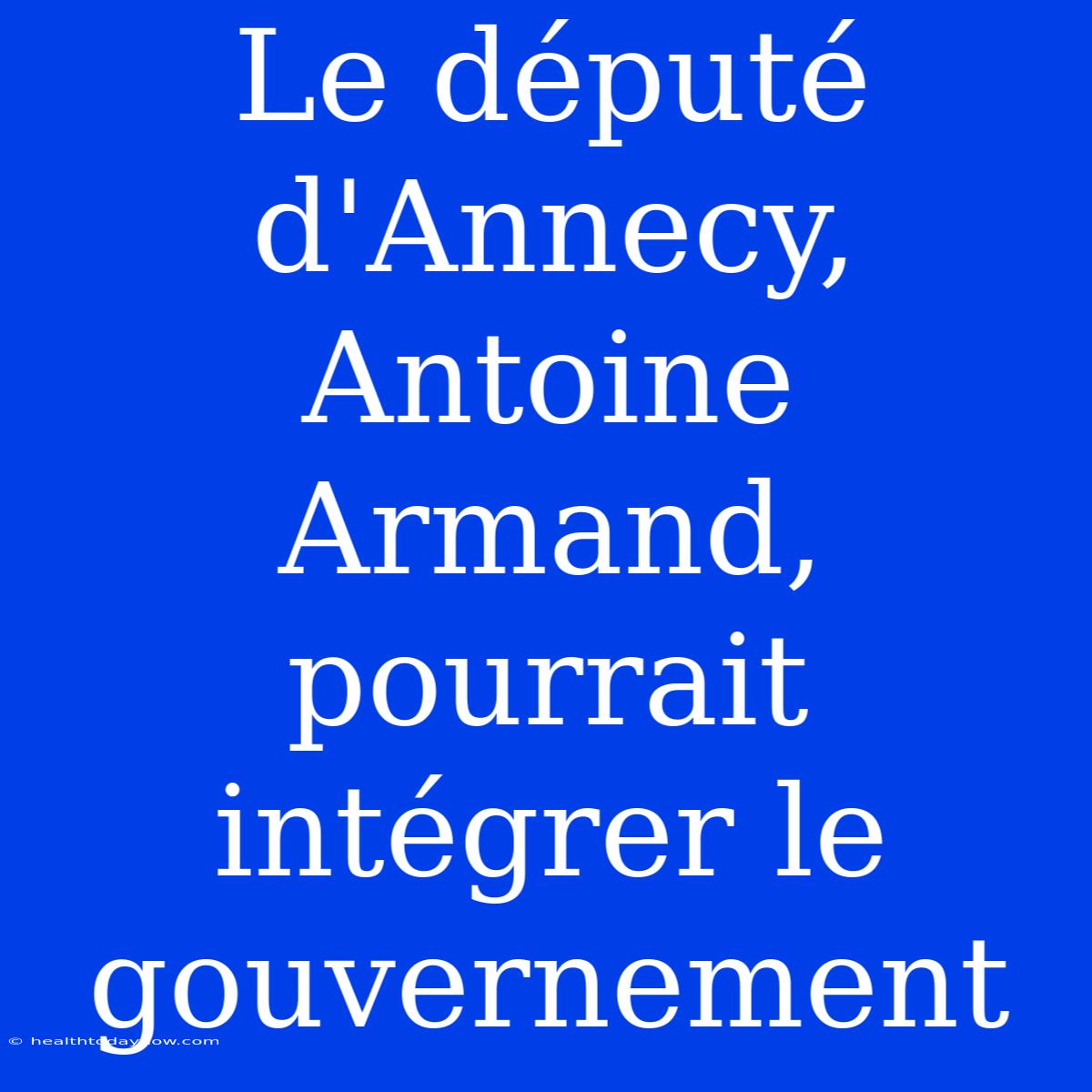 Le Député D'Annecy, Antoine Armand, Pourrait Intégrer Le Gouvernement