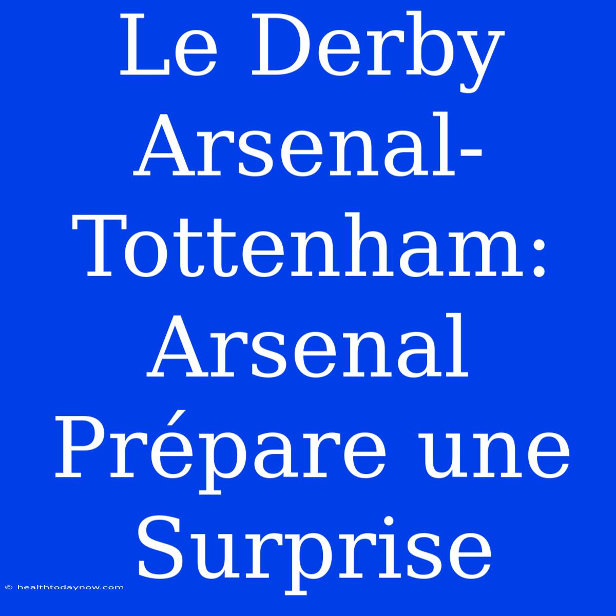 Le Derby Arsenal-Tottenham: Arsenal Prépare Une Surprise