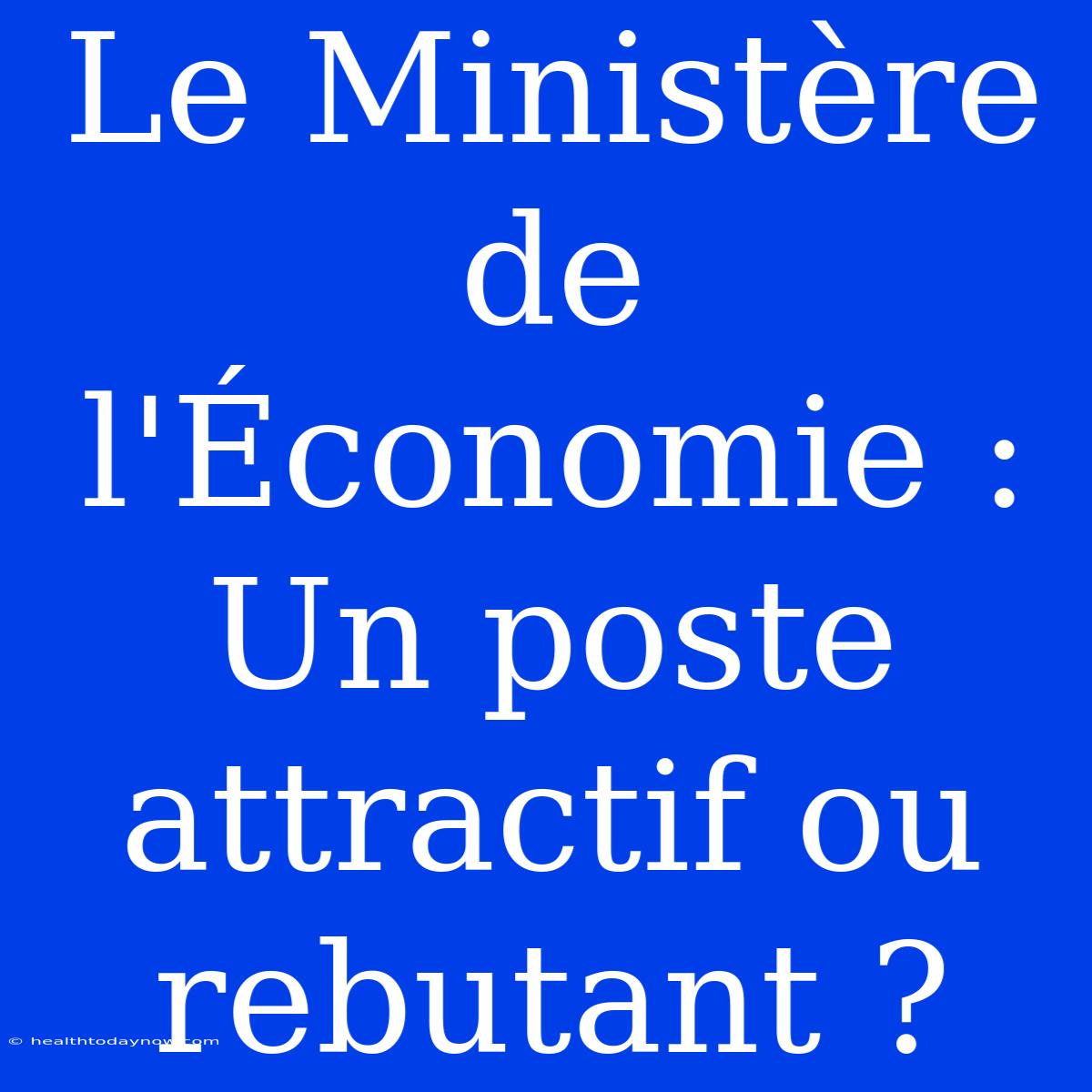 Le Ministère De L'Économie : Un Poste Attractif Ou Rebutant ?