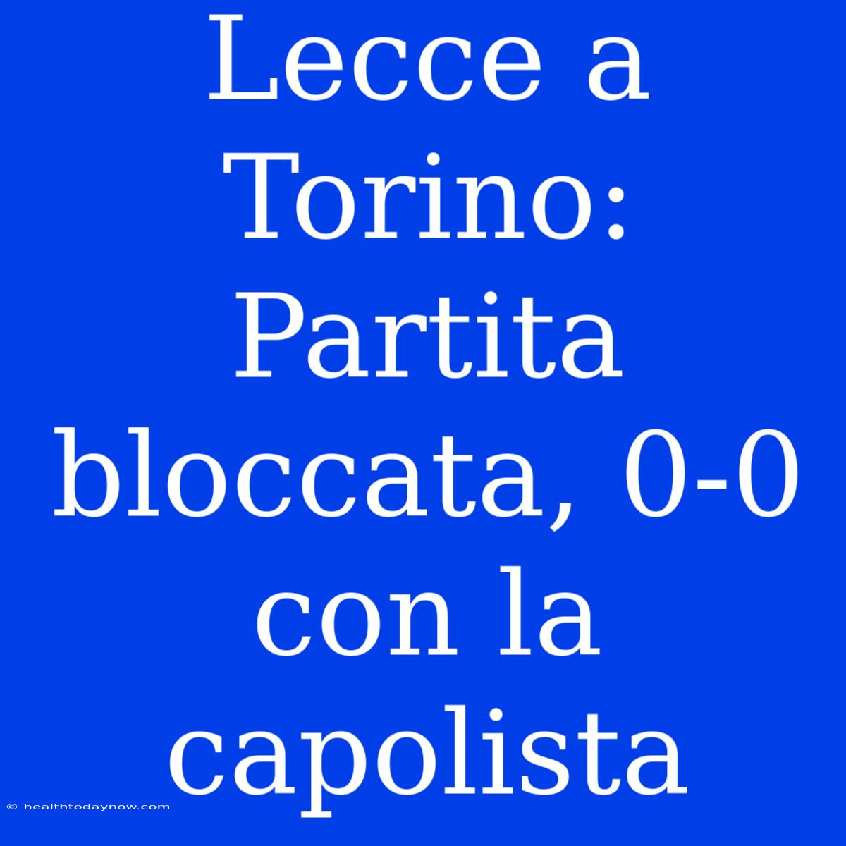 Lecce A Torino: Partita Bloccata, 0-0 Con La Capolista