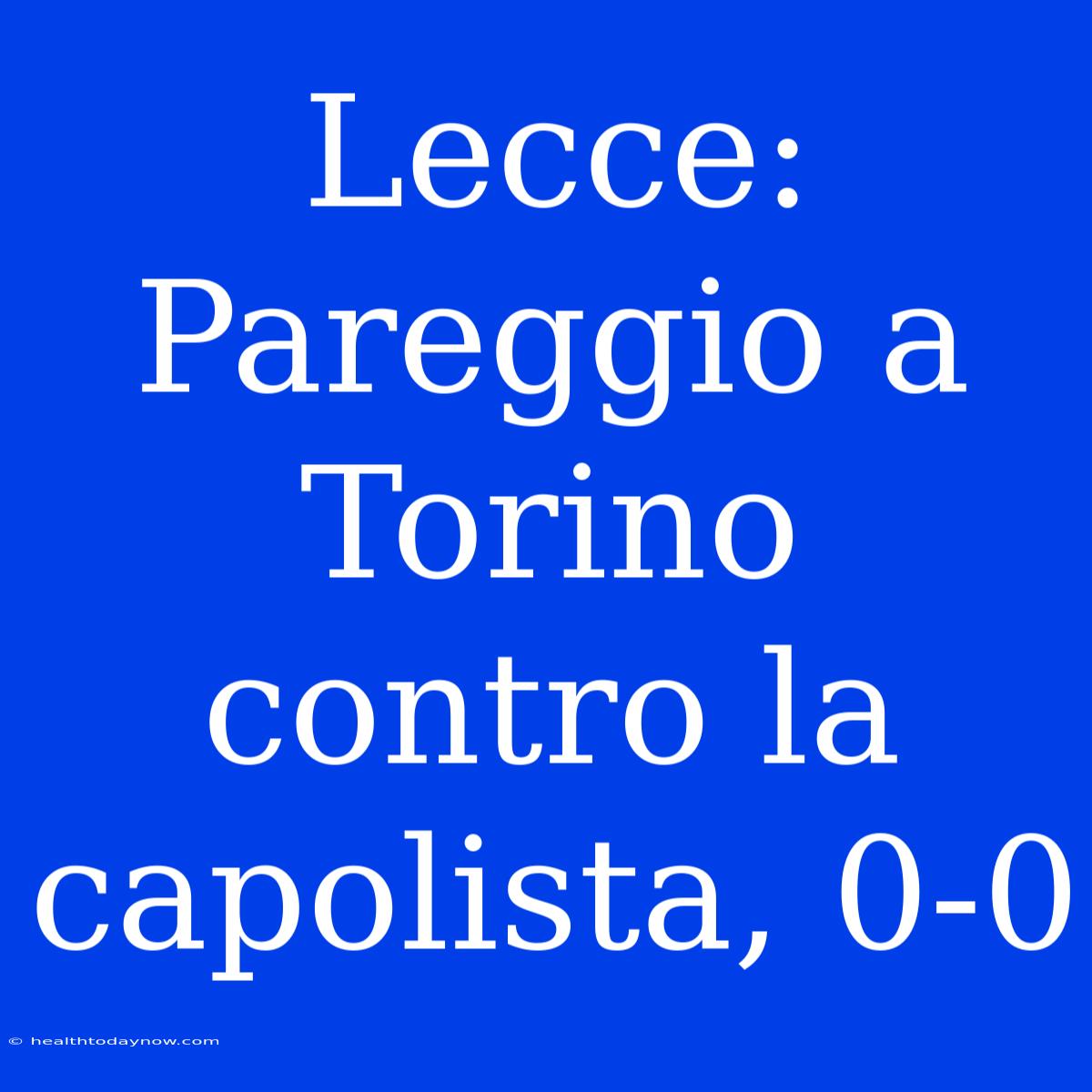 Lecce: Pareggio A Torino Contro La Capolista, 0-0