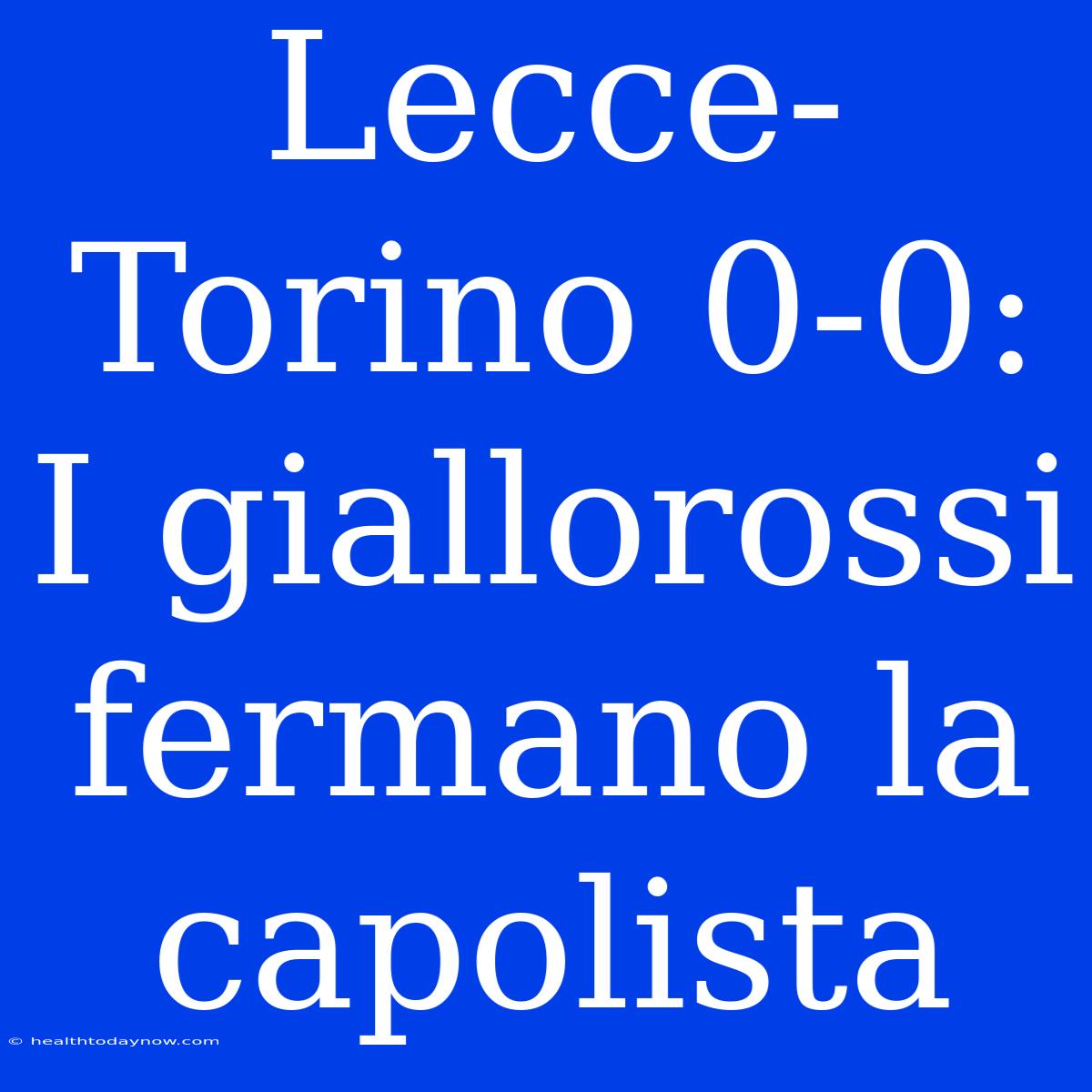 Lecce-Torino 0-0: I Giallorossi Fermano La Capolista