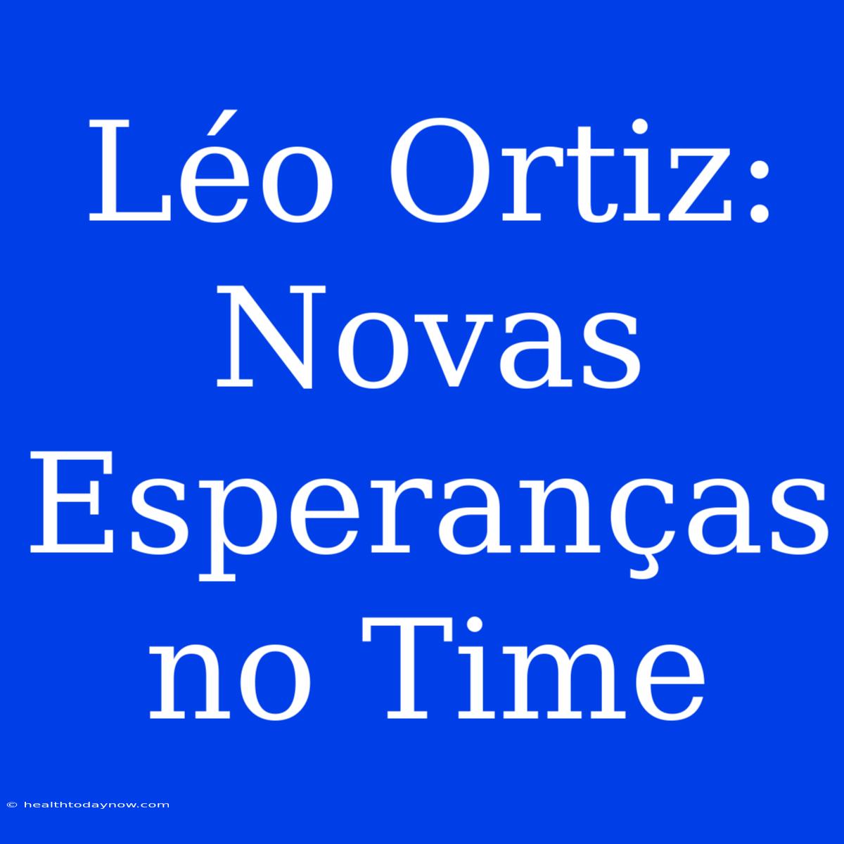 Léo Ortiz: Novas Esperanças No Time