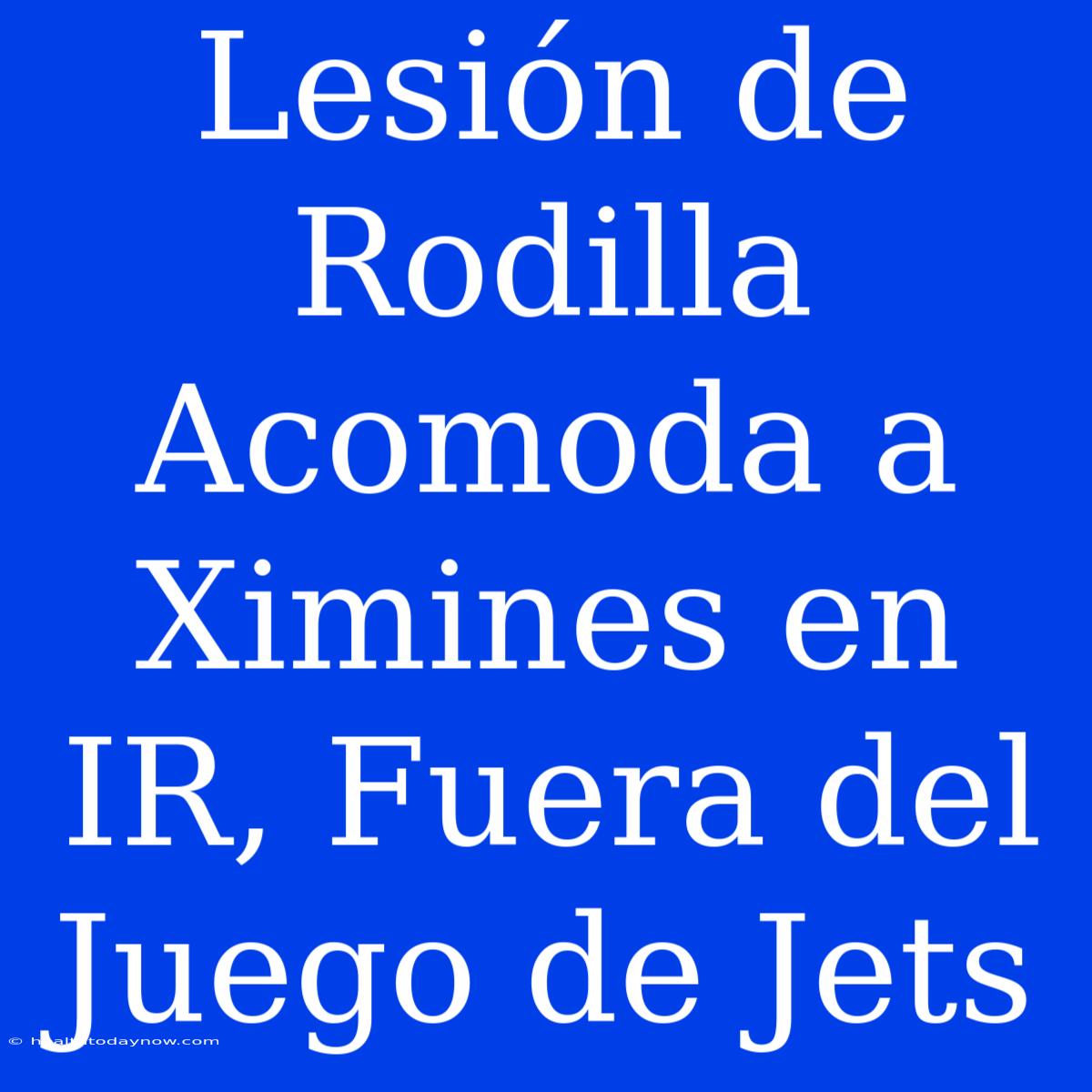 Lesión De Rodilla Acomoda A Ximines En IR, Fuera Del Juego De Jets