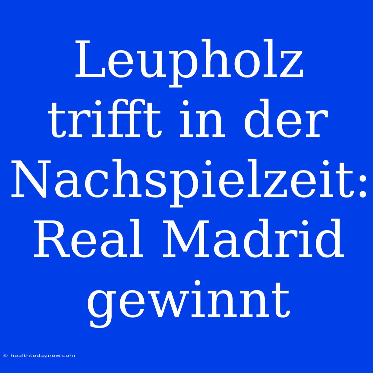 Leupholz Trifft In Der Nachspielzeit: Real Madrid Gewinnt