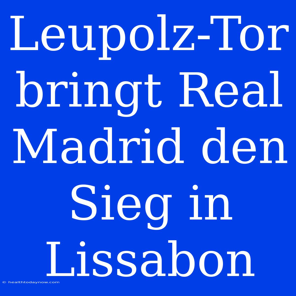 Leupolz-Tor Bringt Real Madrid Den Sieg In Lissabon