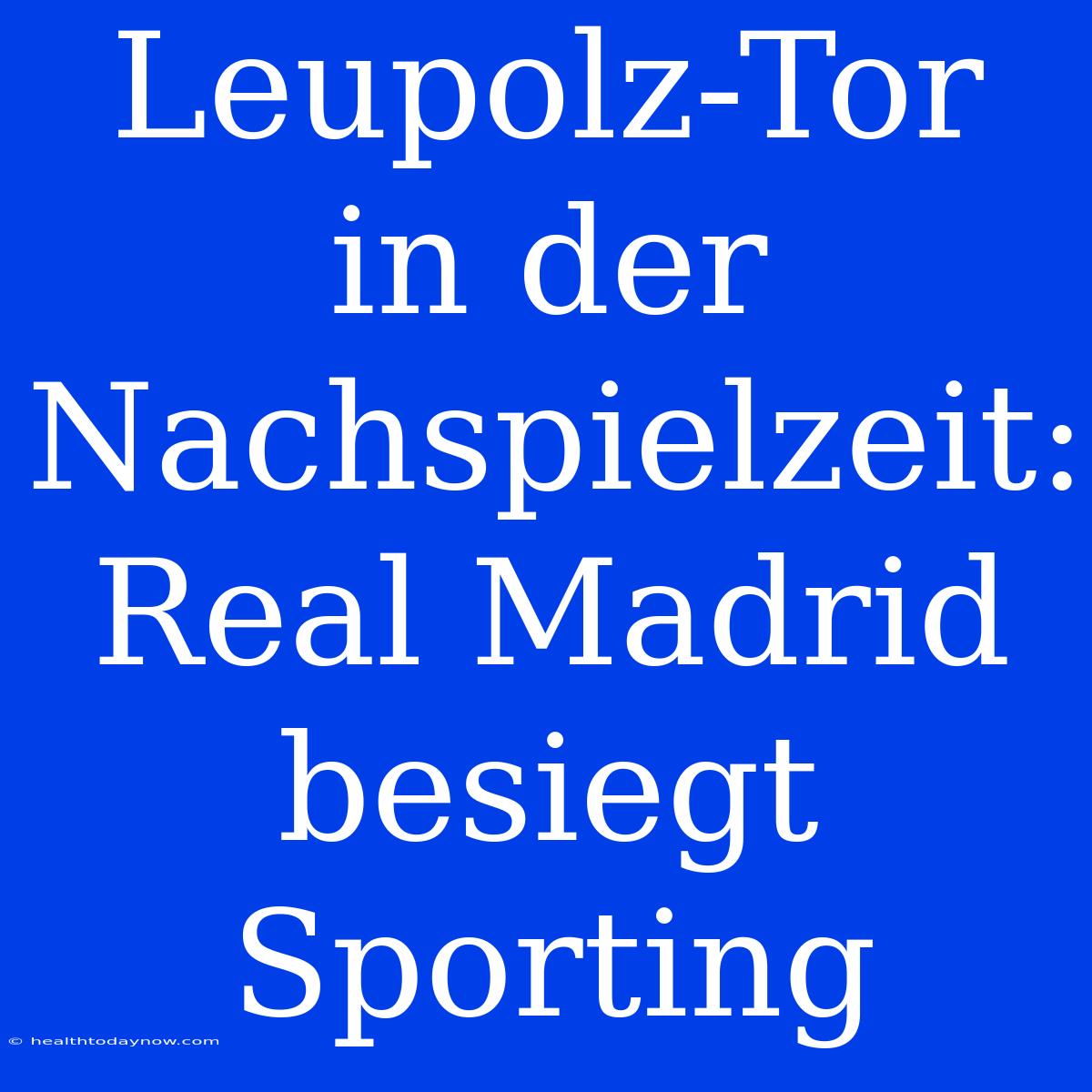 Leupolz-Tor In Der Nachspielzeit: Real Madrid Besiegt Sporting