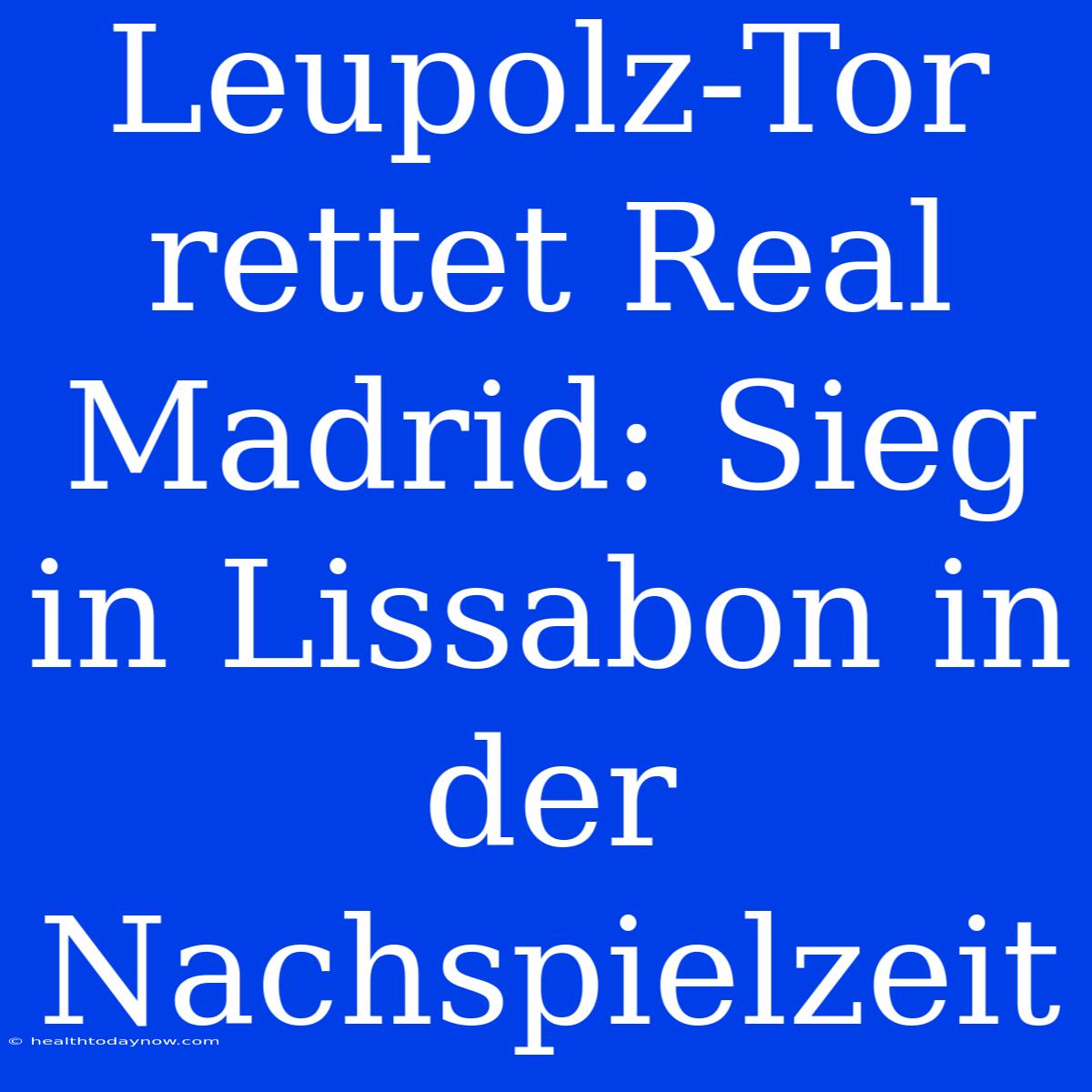 Leupolz-Tor Rettet Real Madrid: Sieg In Lissabon In Der Nachspielzeit