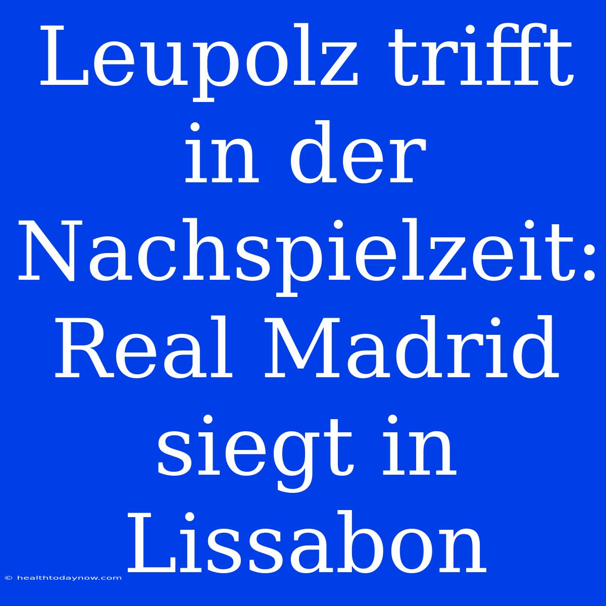 Leupolz Trifft In Der Nachspielzeit: Real Madrid Siegt In Lissabon 