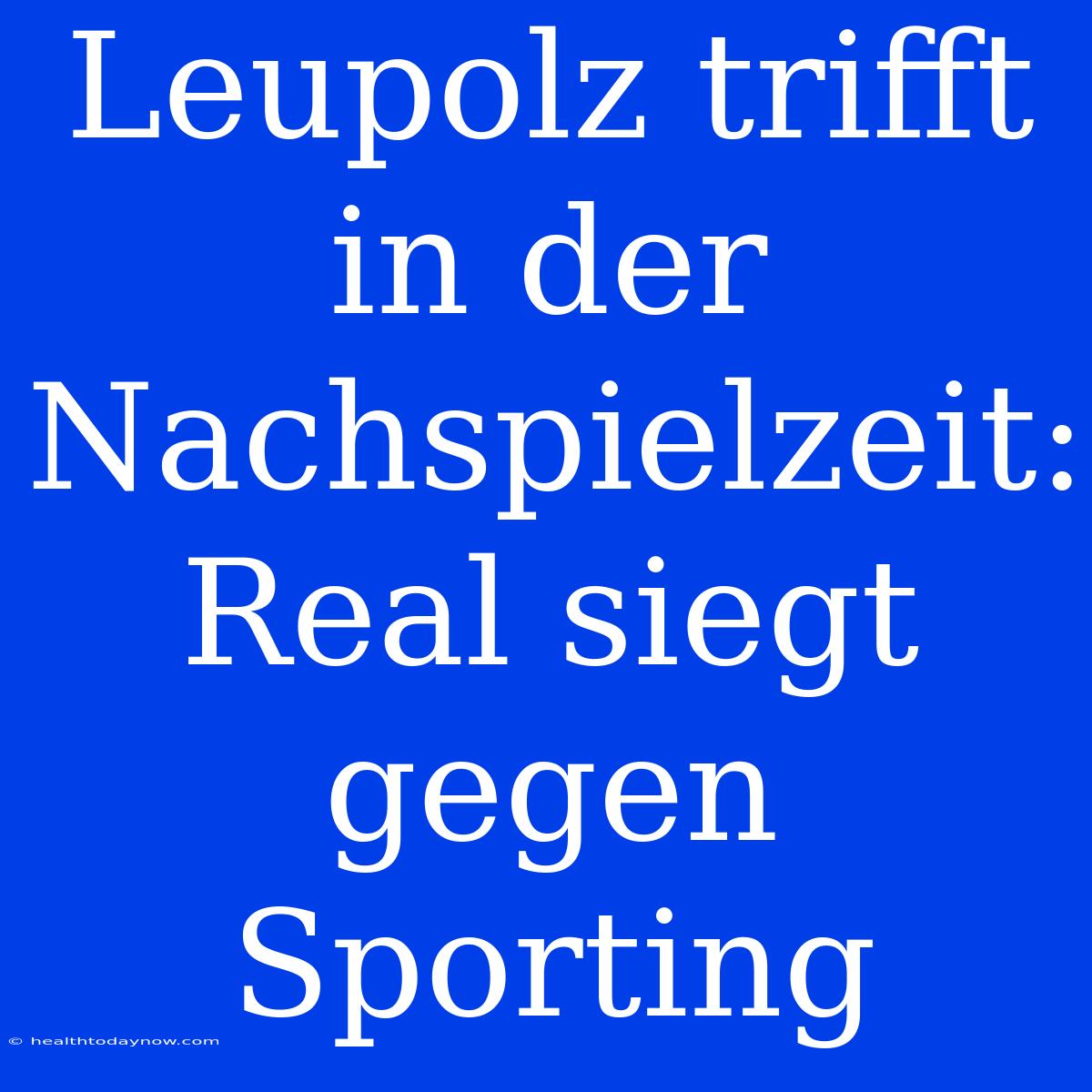 Leupolz Trifft In Der Nachspielzeit: Real Siegt Gegen Sporting