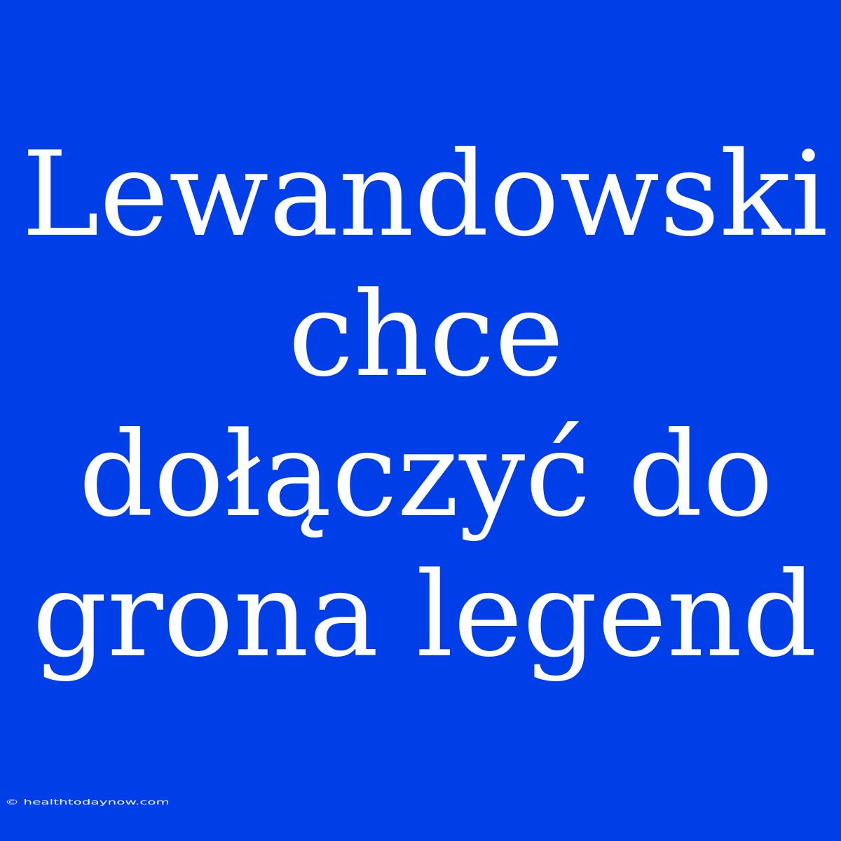 Lewandowski Chce Dołączyć Do Grona Legend