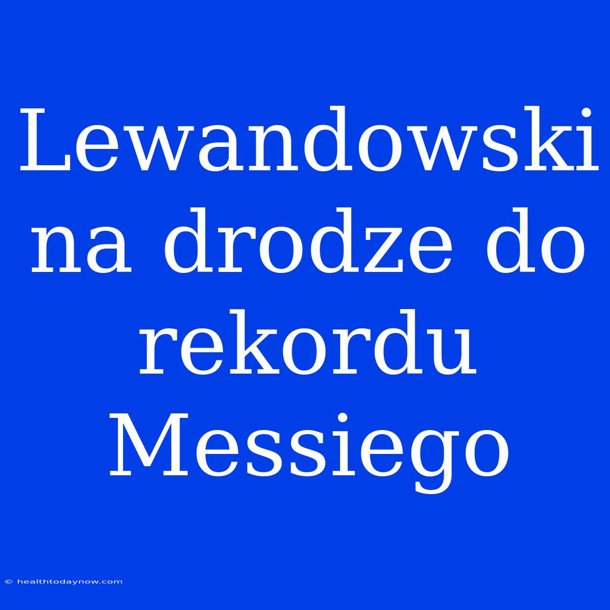 Lewandowski Na Drodze Do Rekordu Messiego