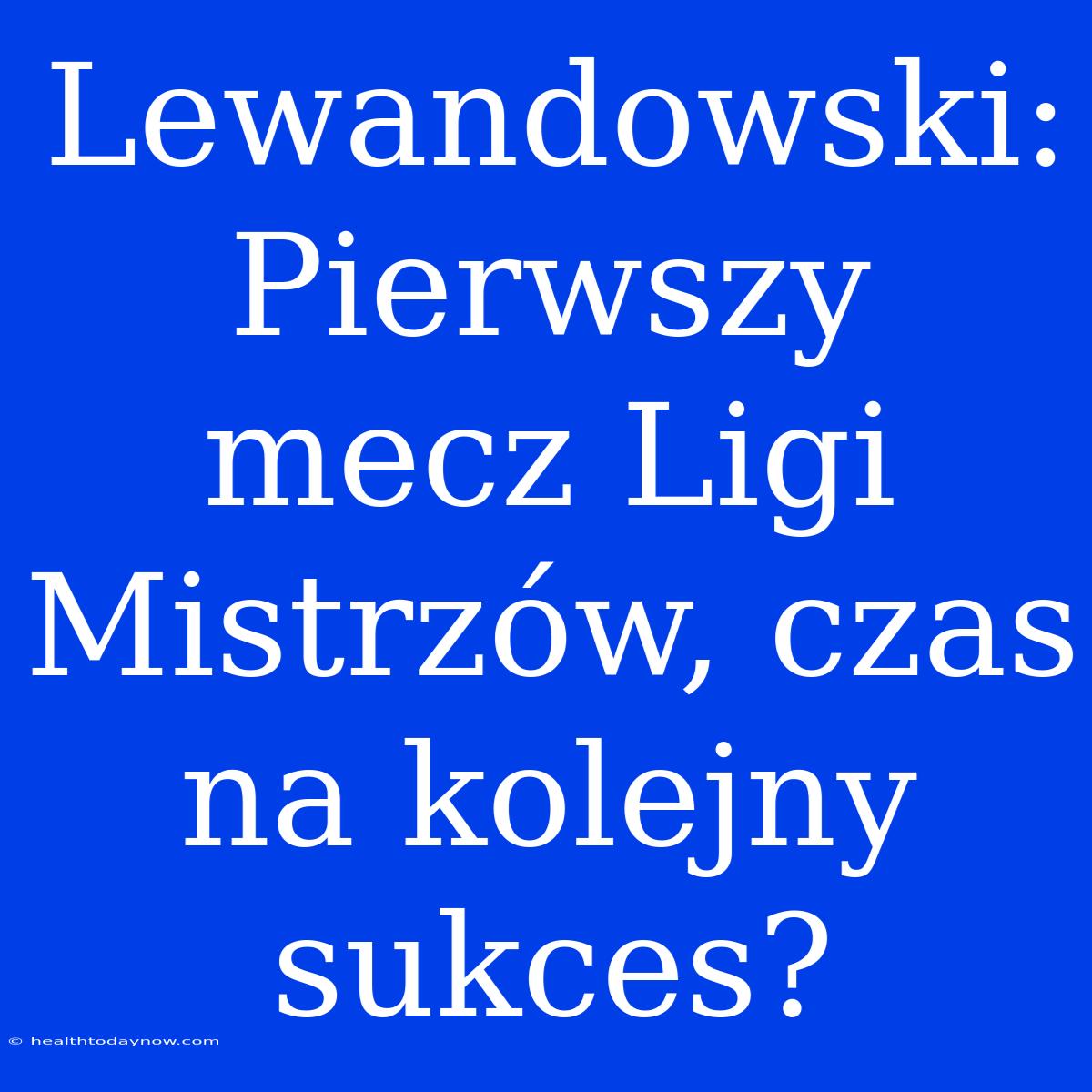 Lewandowski: Pierwszy Mecz Ligi Mistrzów, Czas Na Kolejny Sukces?