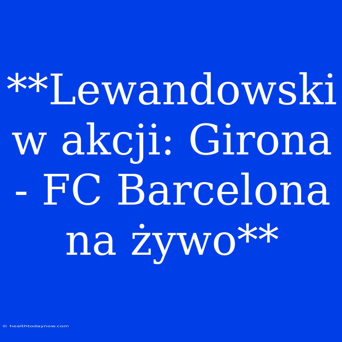 **Lewandowski W Akcji: Girona - FC Barcelona Na Żywo**