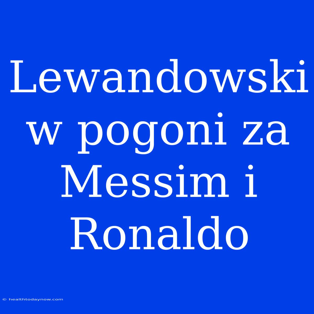 Lewandowski W Pogoni Za Messim I Ronaldo