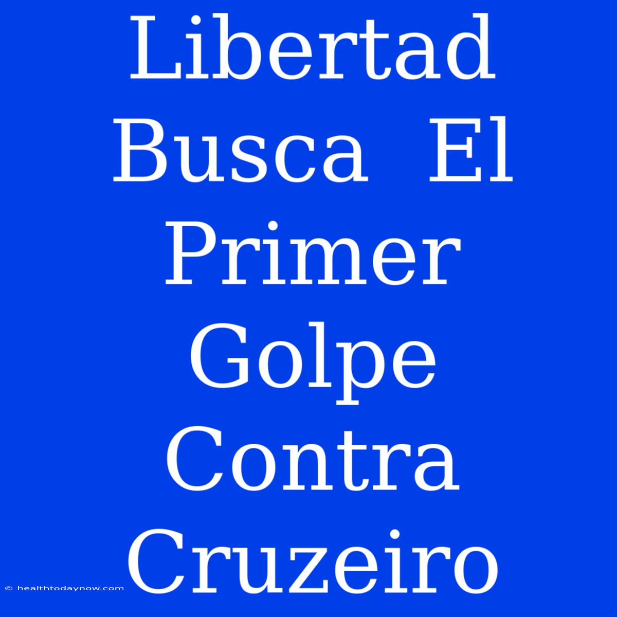 Libertad  Busca  El  Primer  Golpe  Contra  Cruzeiro 