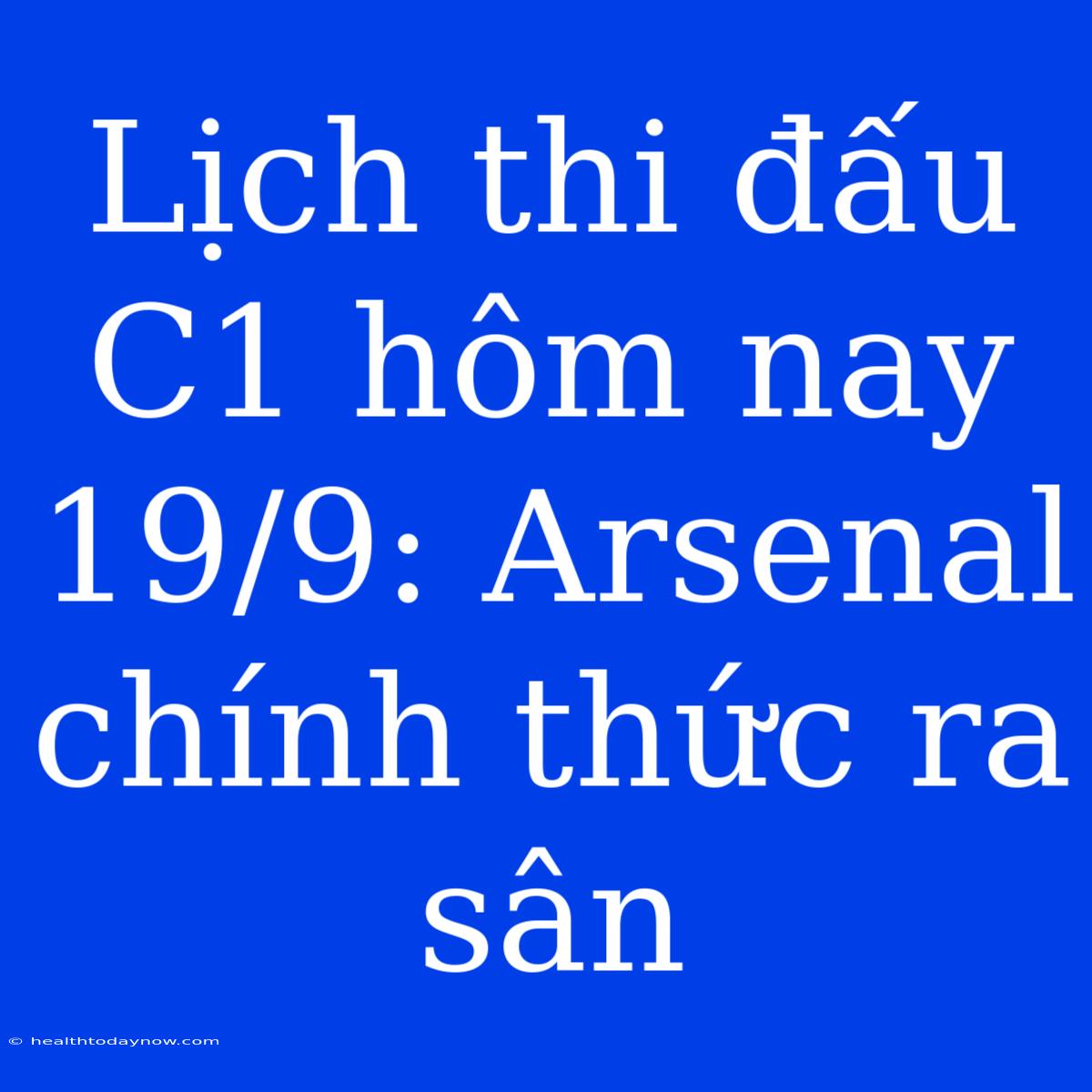 Lịch Thi Đấu C1 Hôm Nay 19/9: Arsenal Chính Thức Ra Sân