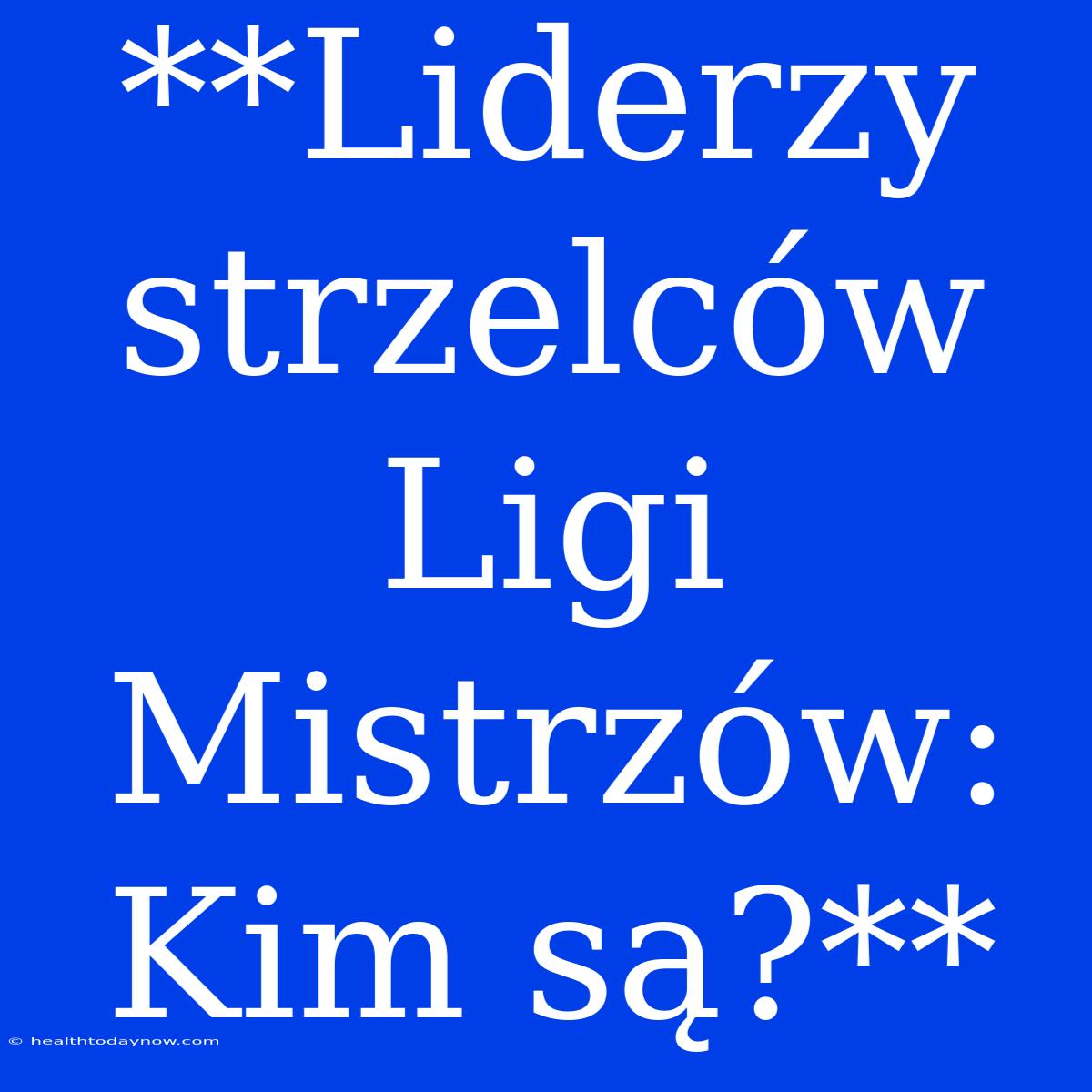 **Liderzy Strzelców Ligi Mistrzów: Kim Są?**