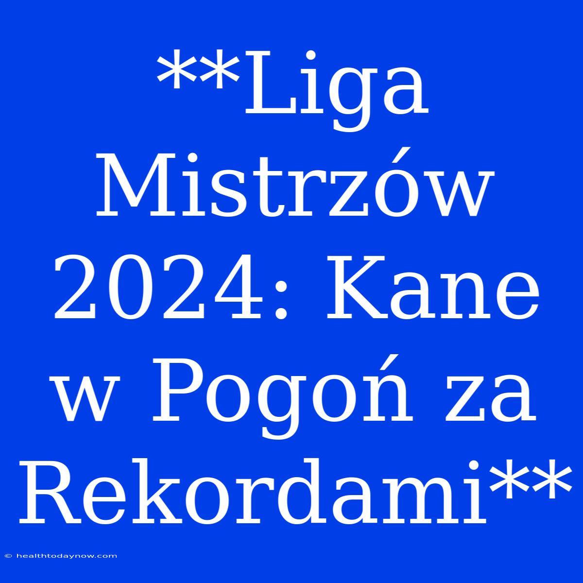 **Liga Mistrzów 2024: Kane W Pogoń Za Rekordami** 