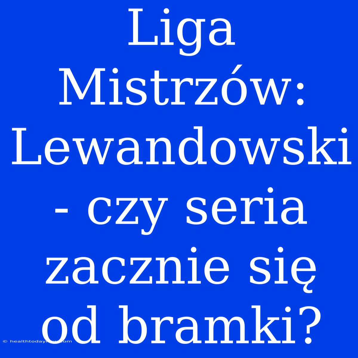 Liga Mistrzów: Lewandowski - Czy Seria Zacznie Się Od Bramki?