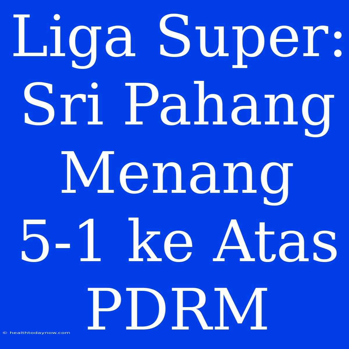 Liga Super: Sri Pahang Menang 5-1 Ke Atas PDRM