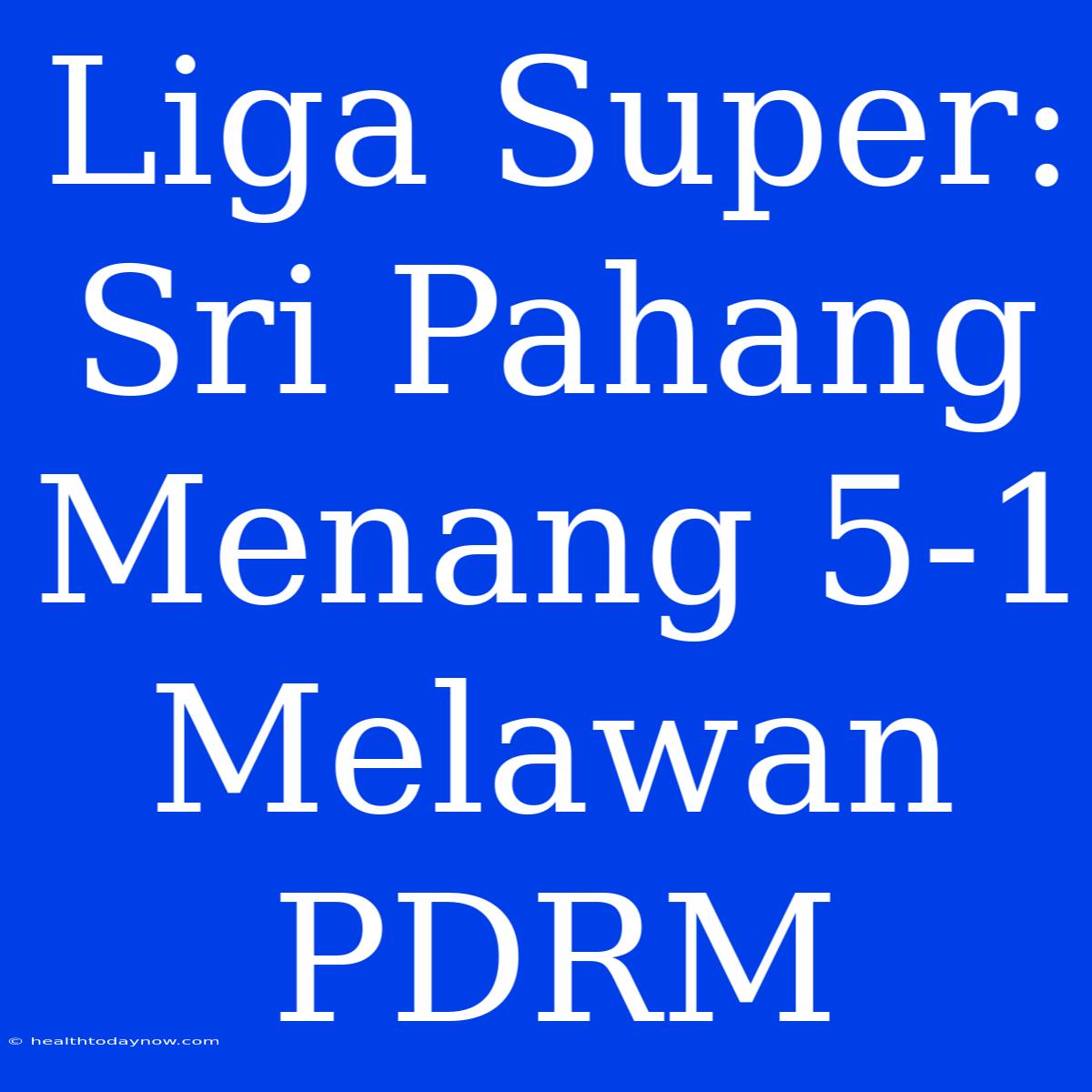 Liga Super: Sri Pahang Menang 5-1 Melawan PDRM 