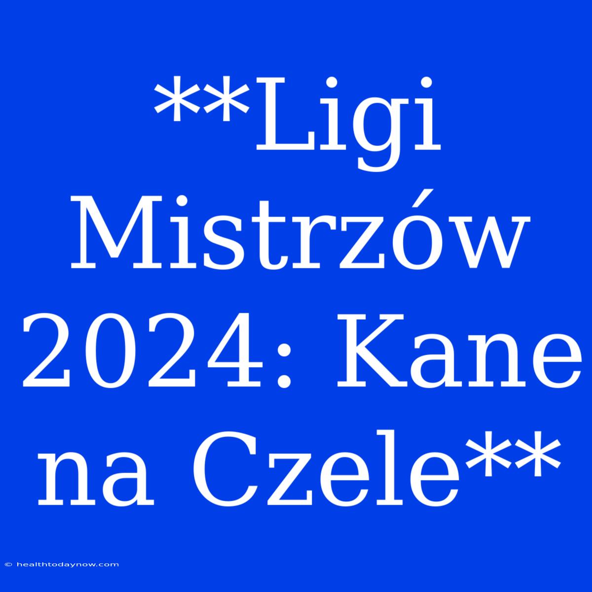 **Ligi Mistrzów 2024: Kane Na Czele**