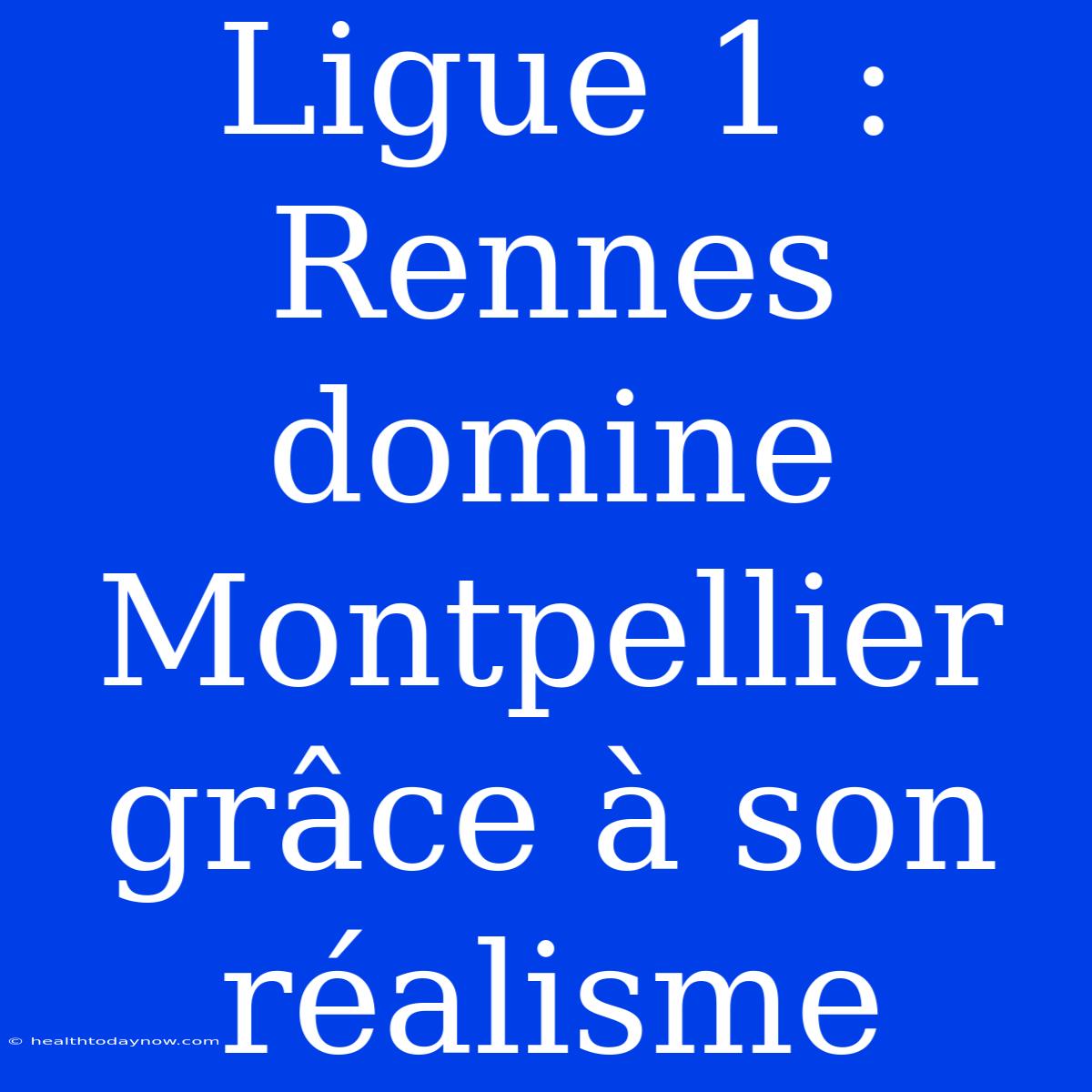 Ligue 1 : Rennes Domine Montpellier Grâce À Son Réalisme