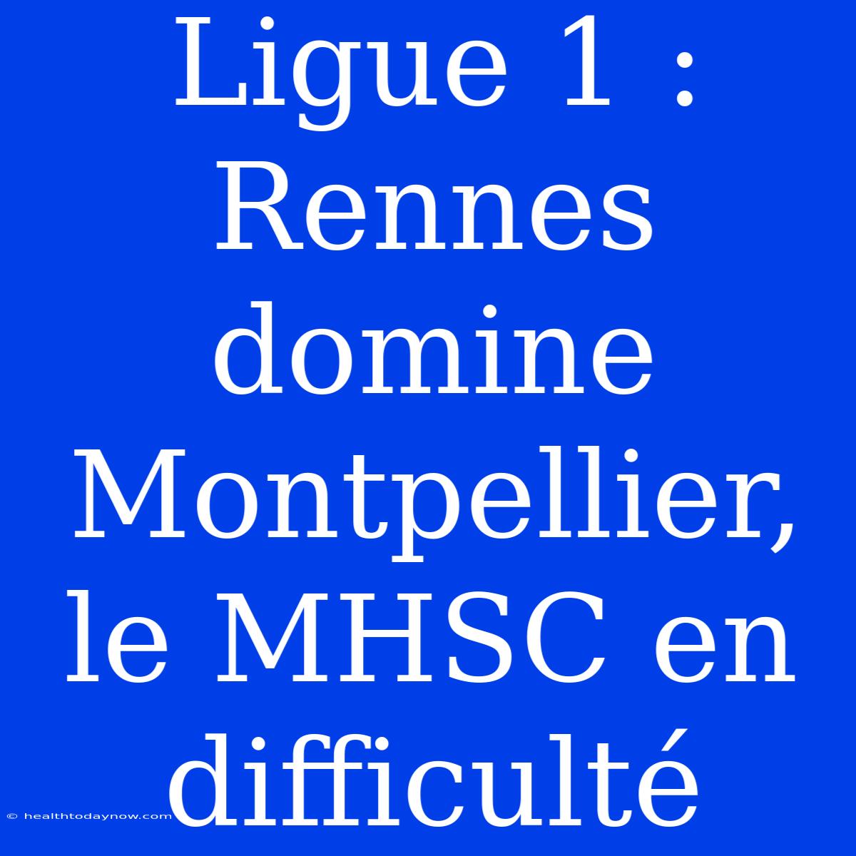 Ligue 1 : Rennes Domine Montpellier, Le MHSC En Difficulté