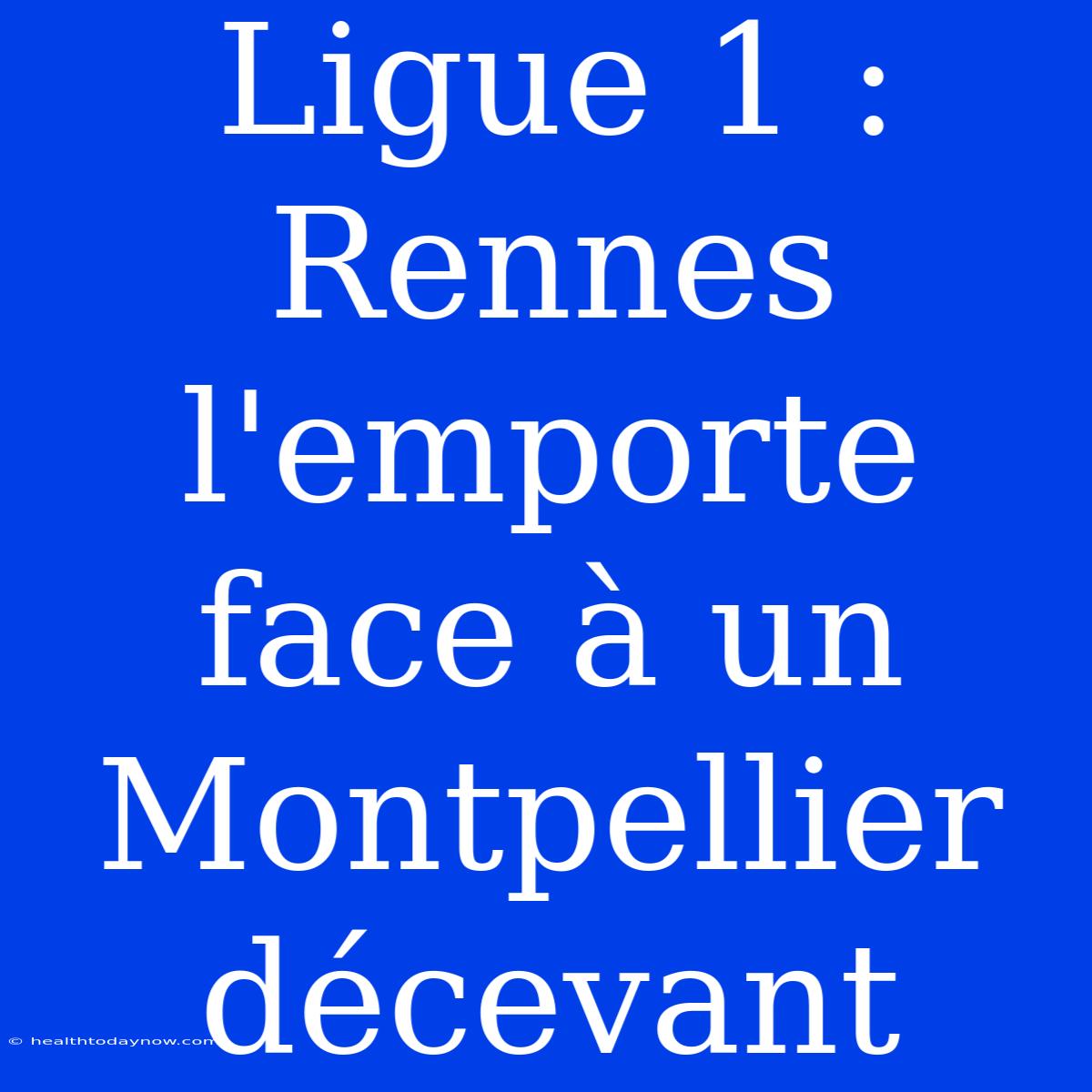 Ligue 1 : Rennes L'emporte Face À Un Montpellier Décevant