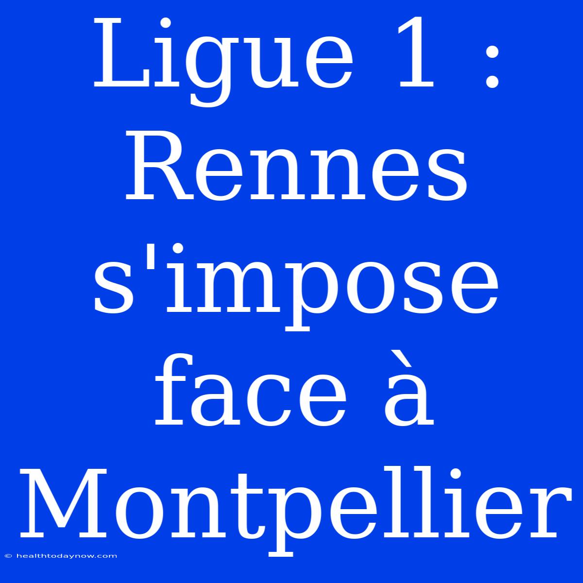 Ligue 1 : Rennes S'impose Face À Montpellier