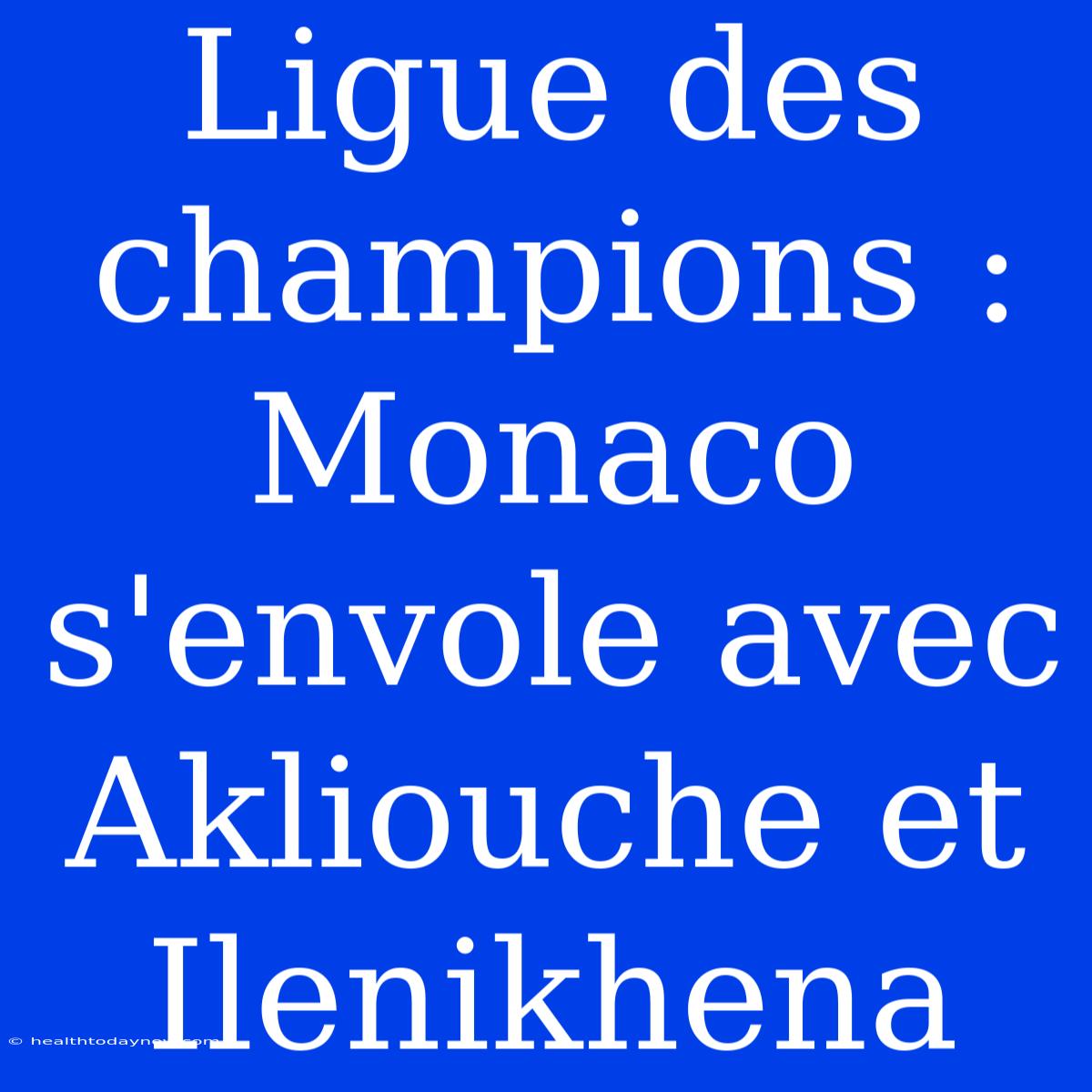 Ligue Des Champions : Monaco S'envole Avec Akliouche Et Ilenikhena