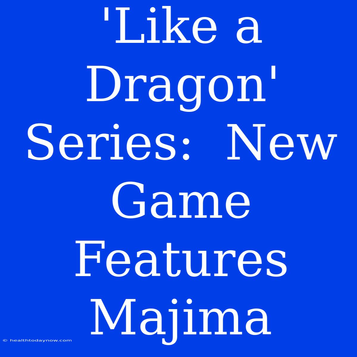 'Like A Dragon' Series:  New Game Features Majima