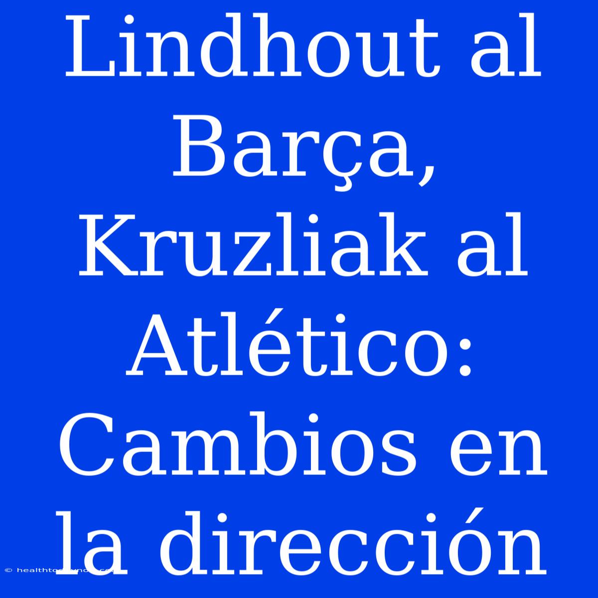 Lindhout Al Barça, Kruzliak Al Atlético: Cambios En La Dirección