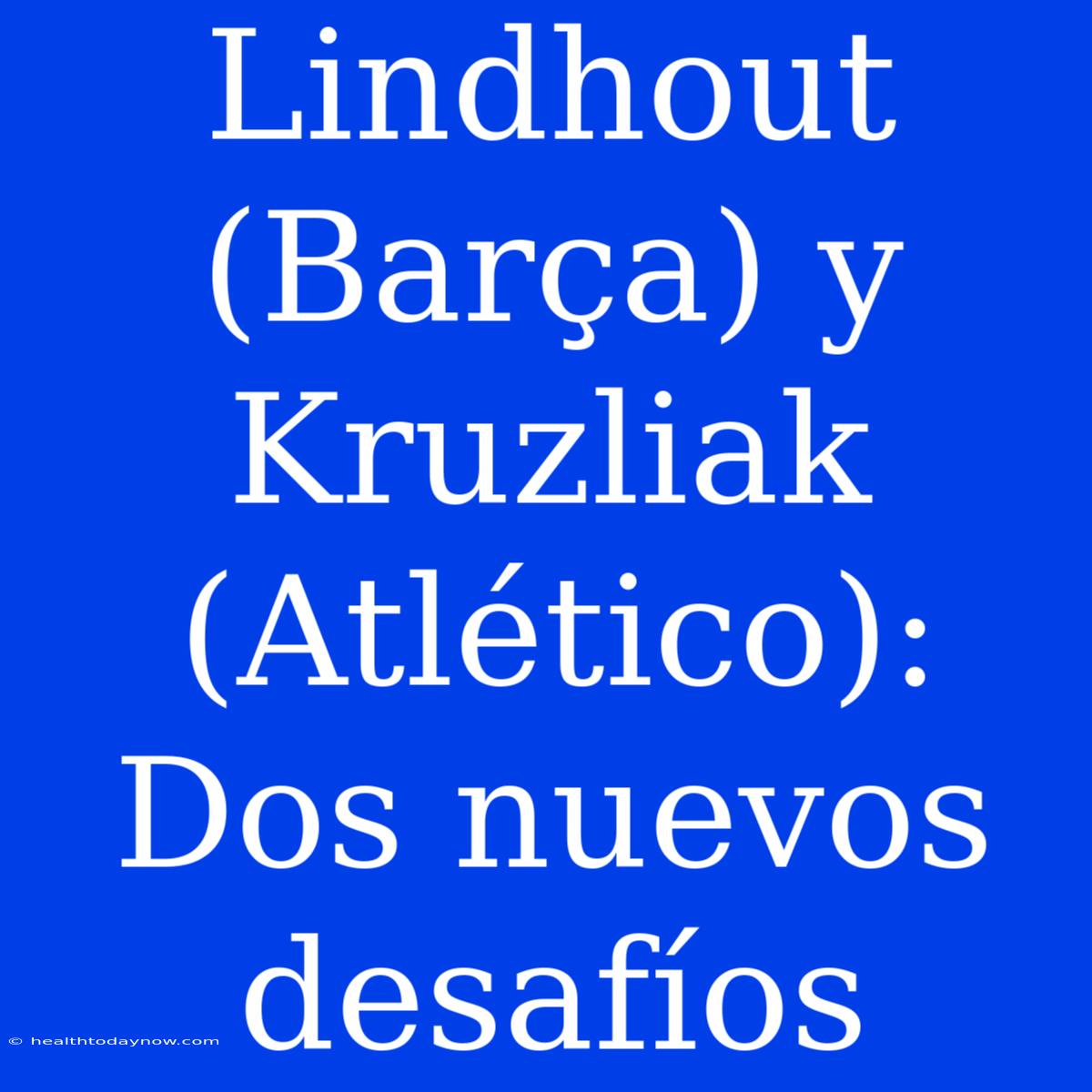 Lindhout (Barça) Y Kruzliak (Atlético): Dos Nuevos Desafíos