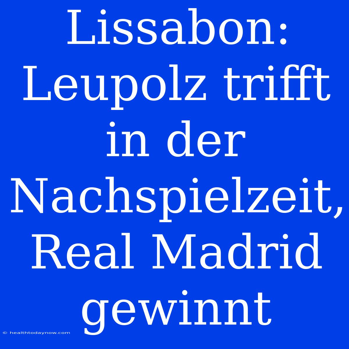 Lissabon: Leupolz Trifft In Der Nachspielzeit, Real Madrid Gewinnt