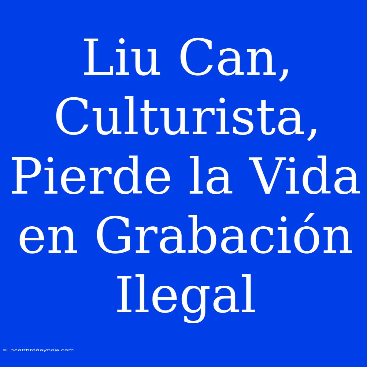 Liu Can, Culturista, Pierde La Vida En Grabación Ilegal 