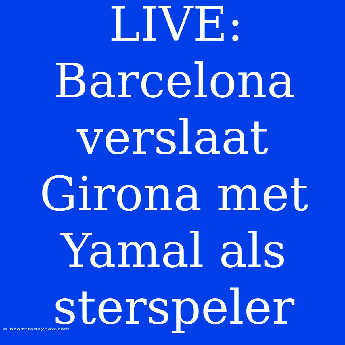 LIVE: Barcelona Verslaat Girona Met Yamal Als Sterspeler