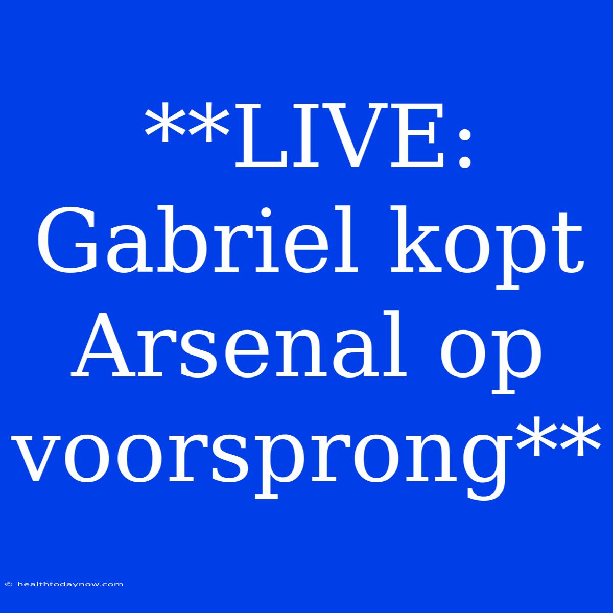 **LIVE: Gabriel Kopt Arsenal Op Voorsprong** 