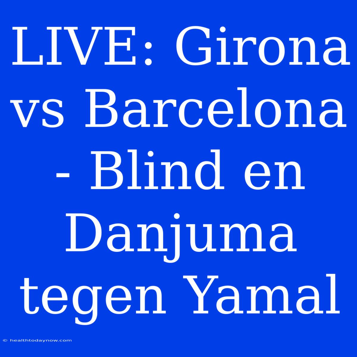 LIVE: Girona Vs Barcelona - Blind En Danjuma Tegen Yamal