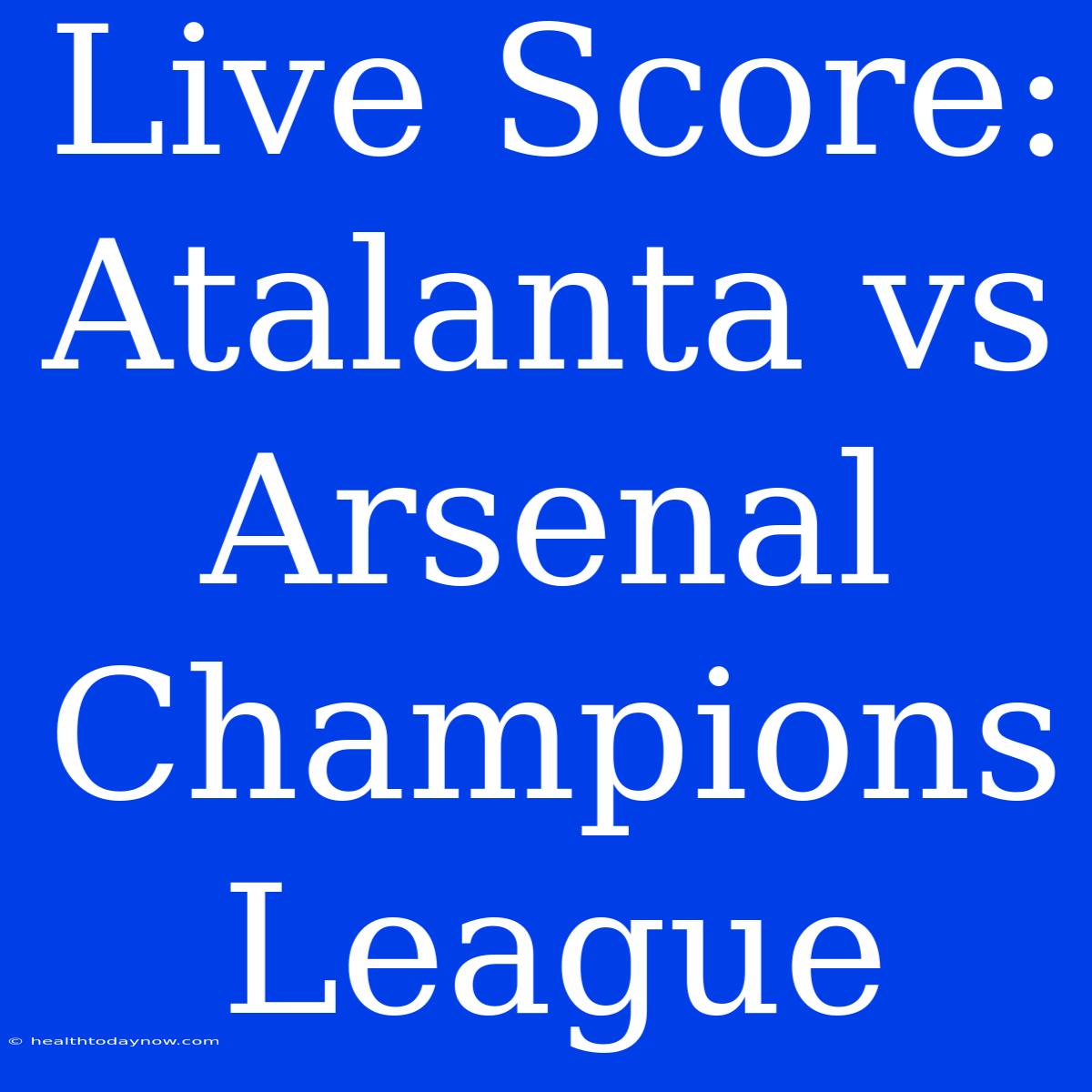 Live Score: Atalanta Vs Arsenal Champions League