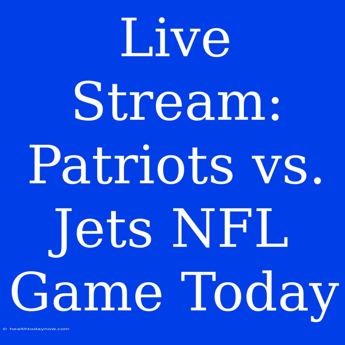 Live Stream: Patriots Vs. Jets NFL Game Today