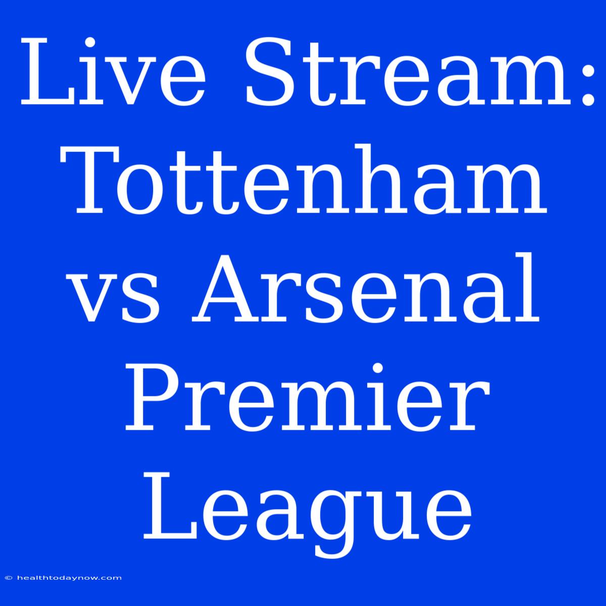 Live Stream: Tottenham Vs Arsenal Premier League