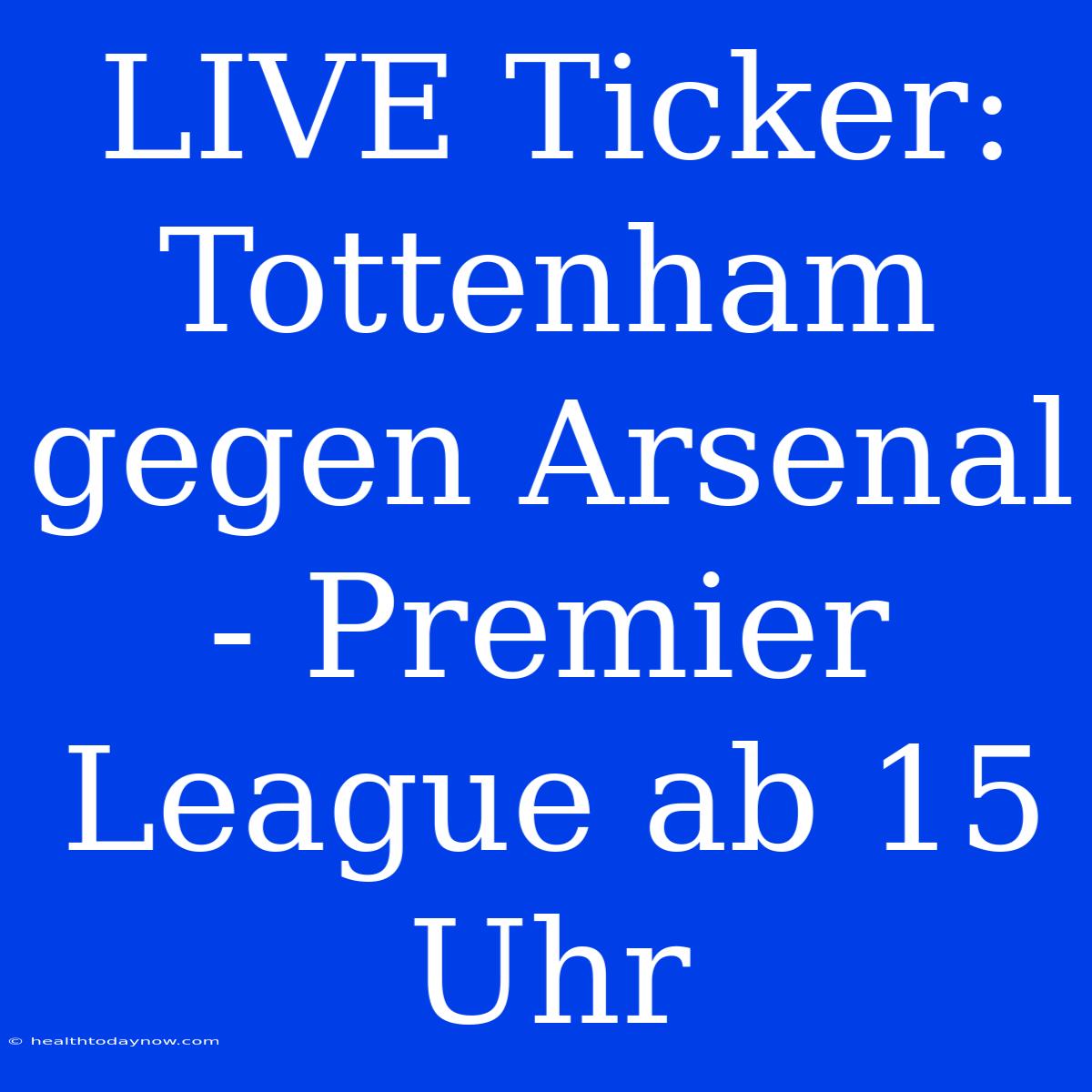 LIVE Ticker: Tottenham Gegen Arsenal - Premier League Ab 15 Uhr