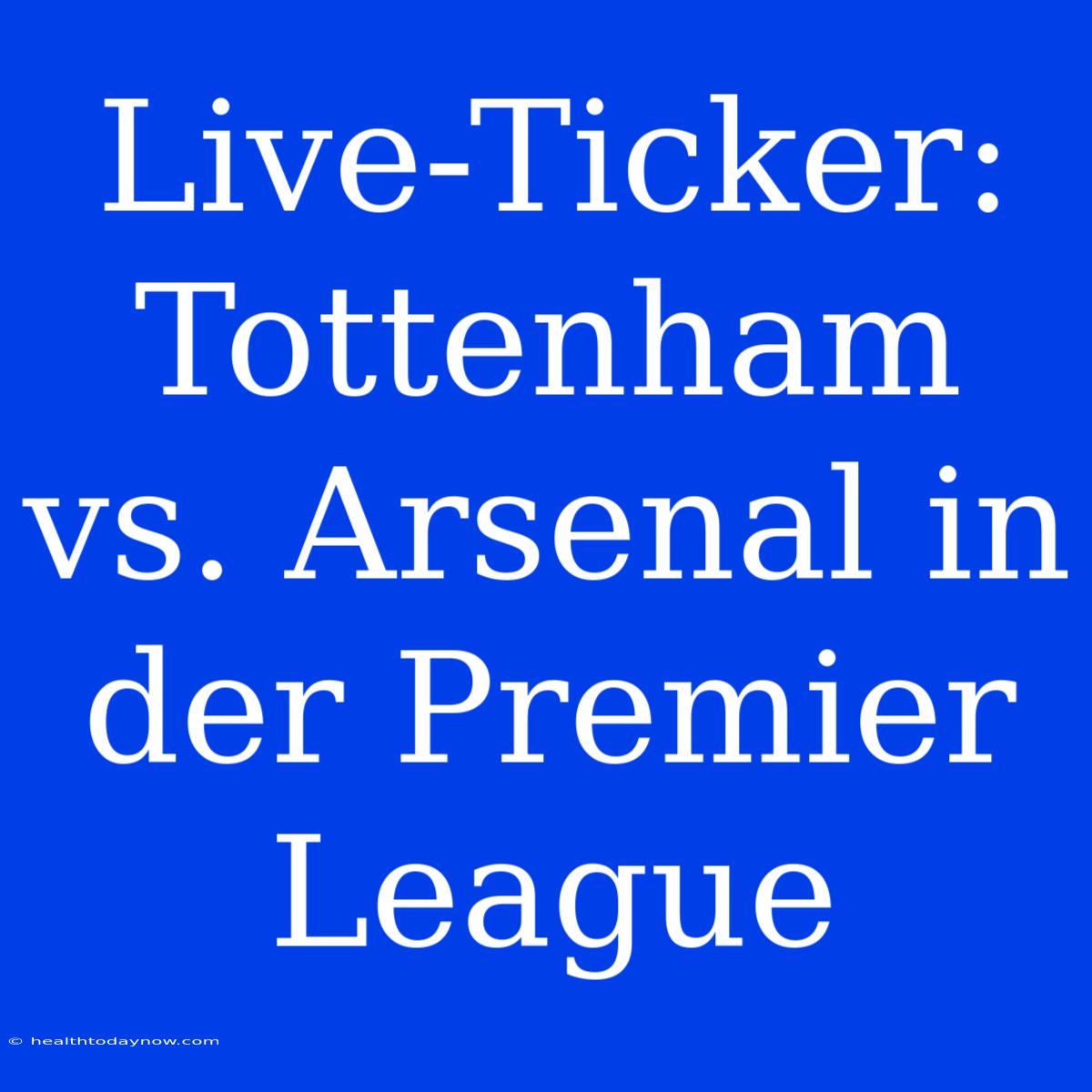 Live-Ticker: Tottenham Vs. Arsenal In Der Premier League 