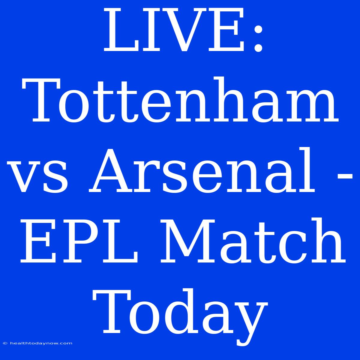 LIVE: Tottenham Vs Arsenal - EPL Match Today